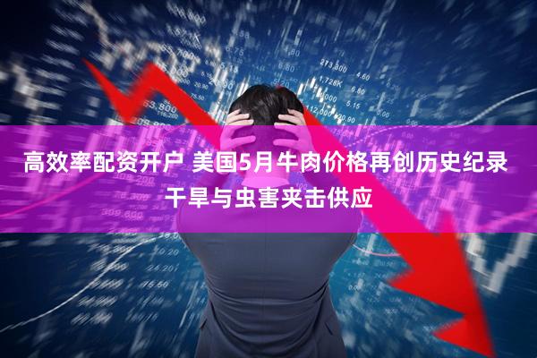 高效率配资开户 美国5月牛肉价格再创历史纪录 干旱与虫害夹击供应