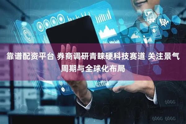 靠谱配资平台 券商调研青睐硬科技赛道 关注景气周期与全球化布局