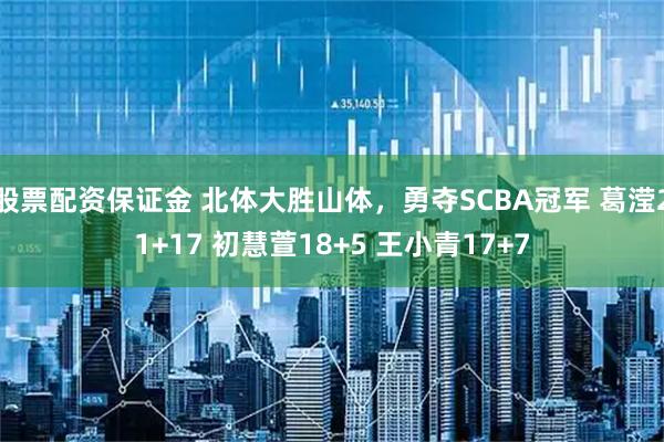 股票配资保证金 北体大胜山体，勇夺SCBA冠军 葛滢21+17 初慧萱18+5 王小青17+7
