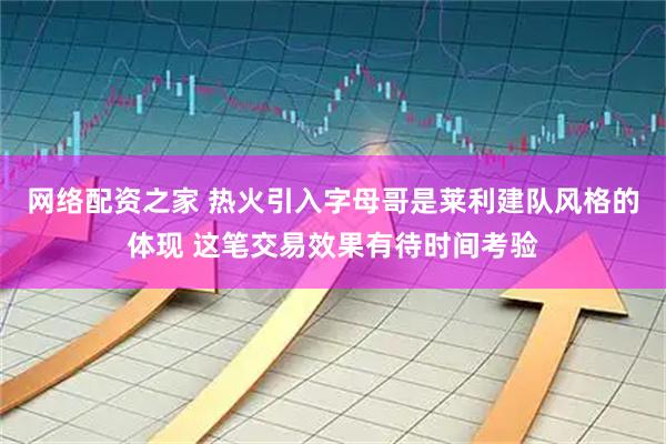 网络配资之家 热火引入字母哥是莱利建队风格的体现 这笔交易效果有待时间考验