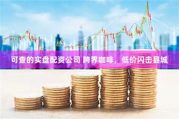 可查的实盘配资公司 跨界咖啡，低价闪击县城