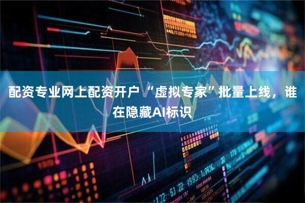 配资专业网上配资开户 “虚拟专家”批量上线，谁在隐藏AI标识
