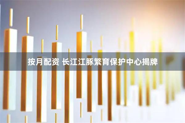 按月配资 长江江豚繁育保护中心揭牌