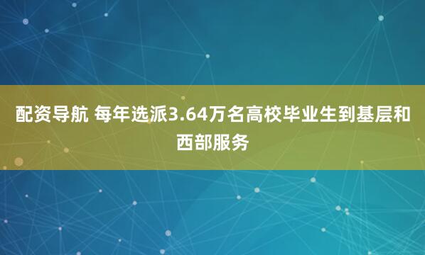 配资导航 每年选派3.64万名高校毕业生到基层和西部服务
