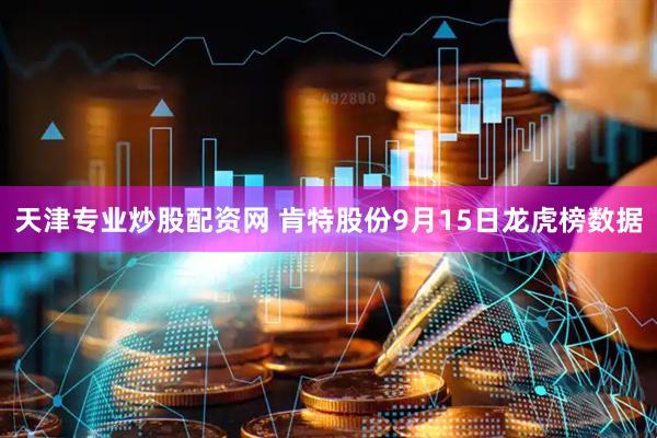 天津专业炒股配资网 肯特股份9月15日龙虎榜数据