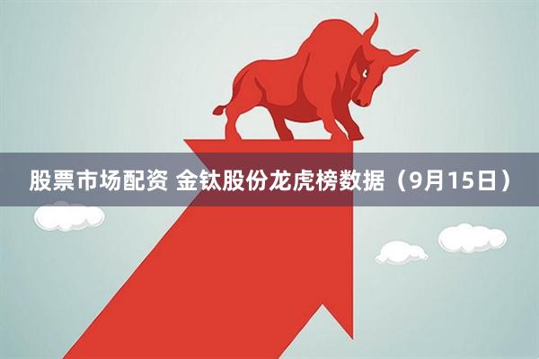 股票市场配资 金钛股份龙虎榜数据（9月15日）